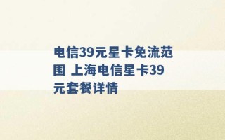 电信39元星卡免流范围 上海电信星卡39元套餐详情 