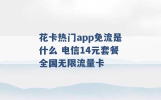 花卡热门app免流是什么 电信14元套餐全国无限流量卡 