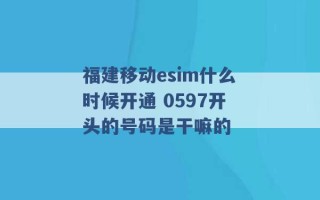 福建移动esim什么时候开通 0597开头的号码是干嘛的 