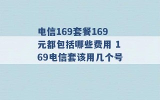 电信169套餐169元都包括哪些费用 169电信套该用几个号 