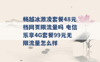 畅越冰激凌套餐48元档网页限流量吗 电信乐享4G套餐99元无限流量怎么样 