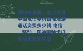 我想去泰国，请问使用中国电信手机国际漫游通话资费多少钱 电信、移动、联通哪种卡打电话更便宜实惠 