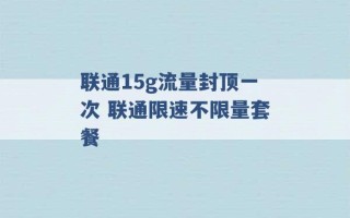 联通15g流量封顶一次 联通限速不限量套餐 