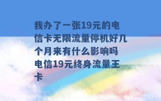 我办了一张19元的电信卡无限流量停机好几个月来有什么影响吗 电信19元终身流量王卡 