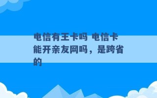 电信有王卡吗 电信卡能开亲友网吗，是跨省的 