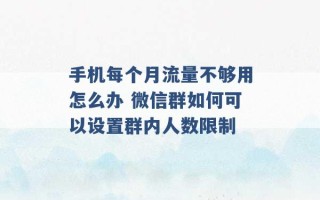 手机每个月流量不够用怎么办 微信群如何可以设置群内人数限制 