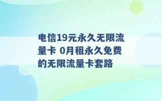 电信19元永久无限流量卡 0月租永久免费的无限流量卡套路 