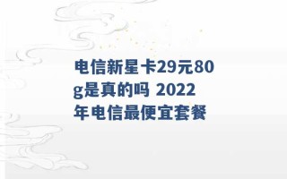 电信新星卡29元80g是真的吗 2022年电信最便宜套餐 