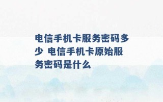 电信手机卡服务密码多少 电信手机卡原始服务密码是什么 