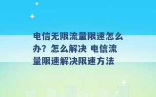 电信无限流量限速怎么办？怎么解决 电信流量限速解决限速方法 