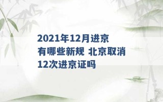 2021年12月进京有哪些新规 北京取消12次进京证吗 