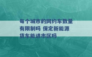 每个城市的网约车数量有限制吗 保定新能源货车能进市区吗 