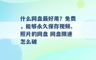 什么网盘最好用？免费，能够永久保存视频、照片的网盘 网盘限速怎么破 