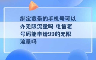 绑定宽带的手机号可以办无限流量吗 电信老号码能申请99的无限流量吗 