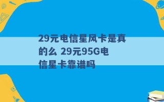 29元电信星风卡是真的么 29元95G电信星卡靠谱吗 