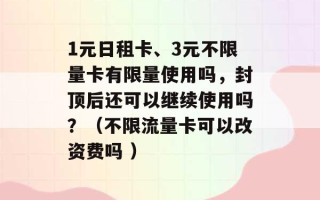 1元日租卡、3元不限量卡有限量使用吗，封顶后还可以继续使用吗？（不限流量卡可以改资费吗 ）