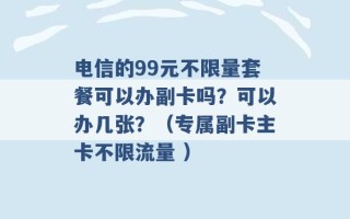 电信的99元不限量套餐可以办副卡吗？可以办几张？（专属副卡主卡不限流量 ）