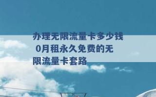 办理无限流量卡多少钱 0月租永久免费的无限流量卡套路 