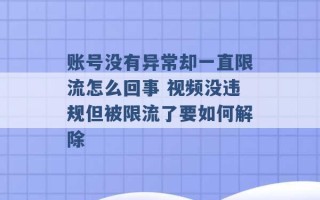 账号没有异常却一直限流怎么回事 视频没违规但被限流了要如何解除 