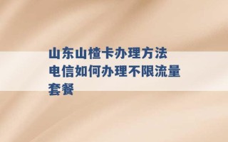 山东山楂卡办理方法 电信如何办理不限流量套餐 