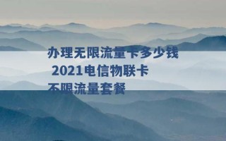 办理无限流量卡多少钱 2021电信物联卡不限流量套餐 