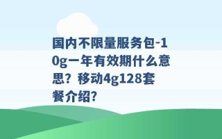 国内不限量服务包-10g一年有效期什么意思？移动4g128套餐介绍？ 