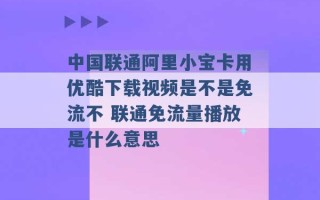 中国联通阿里小宝卡用优酷下载视频是不是免流不 联通免流量播放是什么意思 