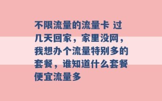 不限流量的流量卡 过几天回家，家里没网，我想办个流量特别多的套餐，谁知道什么套餐便宜流量多 