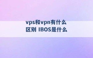 vps和vpn有什么区别 IBOS是什么 