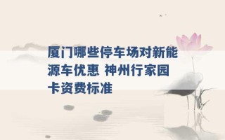 厦门哪些停车场对新能源车优惠 神州行家园卡资费标准 