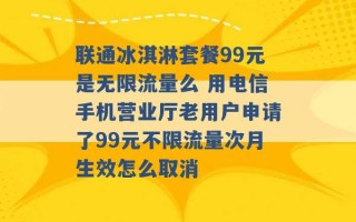 联通冰淇淋套餐99元是无限流量么 用电信手机营业厅老用户申请了99元不限流量次月生效怎么取消 