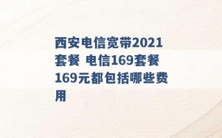 西安电信宽带2021套餐 电信169套餐169元都包括哪些费用 