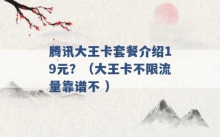 腾讯大王卡套餐介绍19元？（大王卡不限流量靠谱不 ）