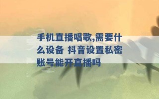 手机直播唱歌,需要什么设备 抖音设置私密账号能开直播吗 