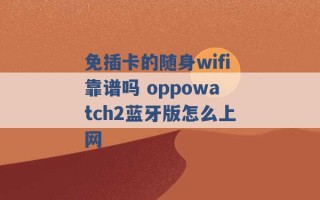 免插卡的随身wifi靠谱吗 oppowatch2蓝牙版怎么上网 