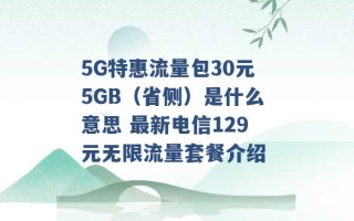 5G特惠流量包30元5GB（省侧）是什么意思 最新电信129元无限流量套餐介绍 