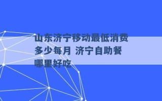 山东济宁移动最低消费多少每月 济宁自助餐哪里好吃 