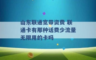 山东联通宽带资费 联通卡有那种话费少流量无限用的卡吗 