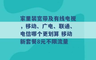 家里装宽带及有线电视，移动、广电、联通、电信哪个更划算 移动新套餐8元不限流量 