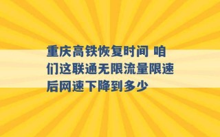 重庆高铁恢复时间 咱们这联通无限流量限速后网速下降到多少 