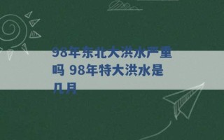 98年东北大洪水严重吗 98年特大洪水是几月 