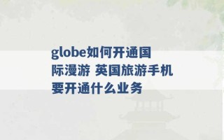 globe如何开通国际漫游 英国旅游手机要开通什么业务 