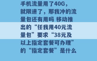 手机流量用了40G，就限速了，那我冲的流量包还有用吗 移动推出的“任我用40元流量包”要求“38元及以上指定套餐可办理”的“指定套餐”是什么 