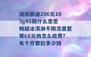 湖南联通206元103g48期什么意思 畅越冰淇淋不限流量套餐68元档怎么收费?每个月要扣多少钱 