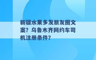 新疆水果多发朋友圈文案？乌鲁木齐网约车司机注册条件？ 