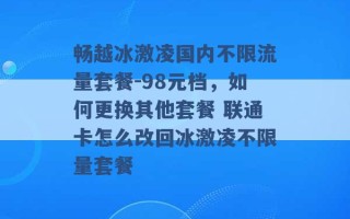 畅越冰激凌国内不限流量套餐-98元档，如何更换其他套餐 联通卡怎么改回冰激凌不限量套餐 