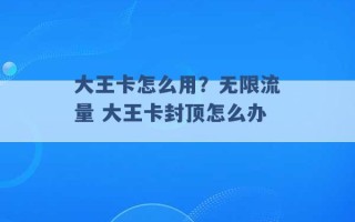 大王卡怎么用？无限流量 大王卡封顶怎么办 