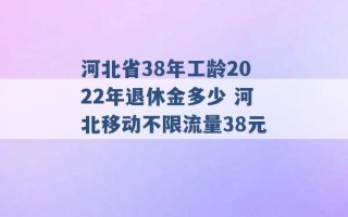 河北省38年工龄2022年退休金多少 河北移动不限流量38元 