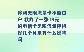 移动无限流量卡不能过户 我办了一张19元的电信卡无限流量停机好几个月来有什么影响吗 