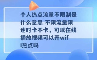 个人热点流量不限制是什么意思 不限流量限速时卡不卡，可以在线播放视频可以开wifi热点吗 